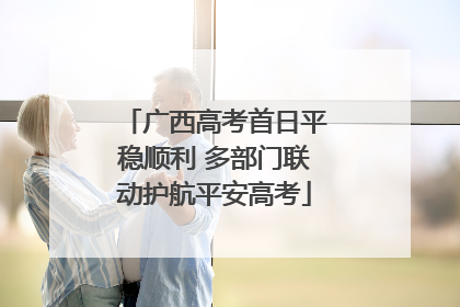 广西高考首日平稳顺利 多部门联动护航平安高考