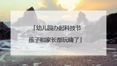 幼儿园办起科技节 孩子和家长都玩嗨了