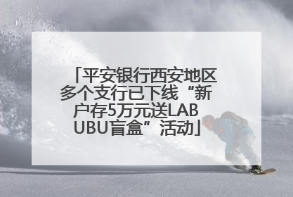 平安银行西安地区多个支行已下线“新户存5万元送LABUBU盲盒”活动