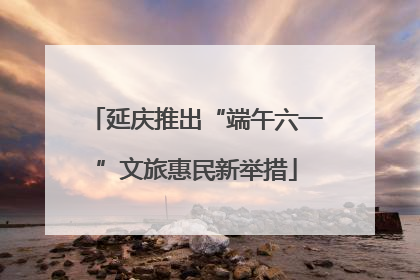 延庆推出“端午六一”文旅惠民新举措