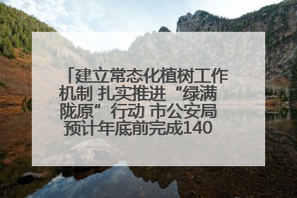 建立常态化植树工作机制 扎实推进“绿满陇原”行动 市公安局预计年底前完成1402亩绿化任务