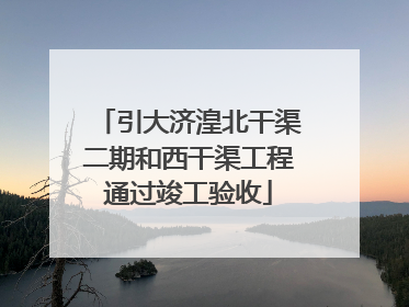 引大济湟北干渠二期和西干渠工程通过竣工验收