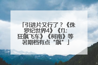 引进片又行了？《侏罗纪世界4》《f1:狂飙飞车》《柯南》等暑期档有点“飙”