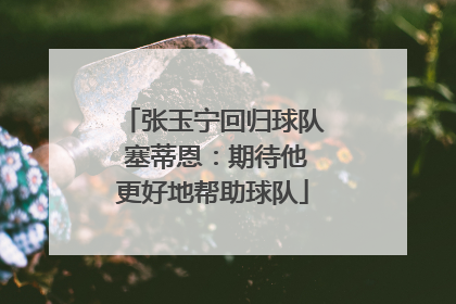 张玉宁回归球队 塞蒂恩：期待他更好地帮助球队