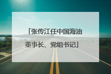 张传江任中国海油董事长、党组书记