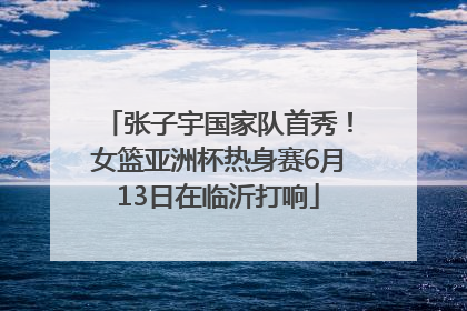 张子宇国家队首秀！女篮亚洲杯热身赛6月13日在临沂打响