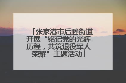 张家港市后塍街道开展“铭记党的光辉历程，共筑退役军人荣耀”主题活动