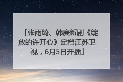 张雨绮、韩庚新剧《绽放的许开心》定档江苏卫视，6月5日开播