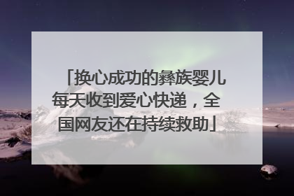 换心成功的彝族婴儿每天收到爱心快递，全国网友还在持续救助