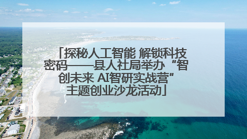 探秘人工智能 解锁科技密码——县人社局举办“智创未来 AI智研实战营”主题创业沙龙活动