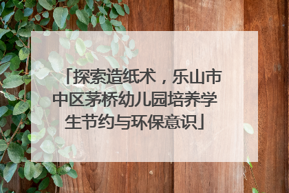 探索造纸术，乐山市中区茅桥幼儿园培养学生节约与环保意识