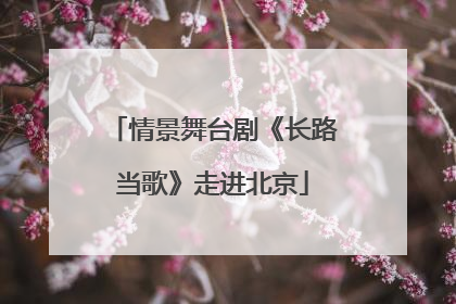 情景舞台剧《长路当歌》走进北京