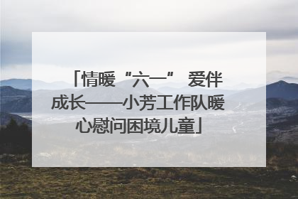 情暖“六一” 爱伴成长——小芳工作队暖心慰问困境儿童