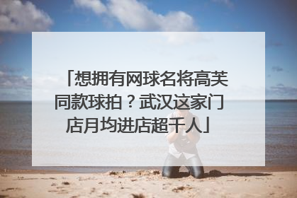 想拥有网球名将高芙同款球拍？武汉这家门店月均进店超千人