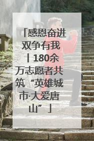 感恩奋进 双争有我丨180余万志愿者共筑“英雄城市·大爱唐山”