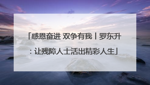 感恩奋进 双争有我丨罗东升：让残障人士活出精彩人生