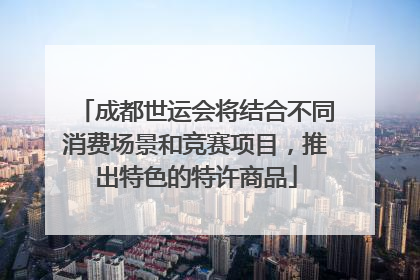 成都世运会将结合不同消费场景和竞赛项目，推出特色的特许商品