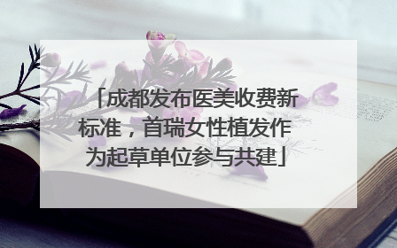 成都发布医美收费新标准，首瑞女性植发作为起草单位参与共建