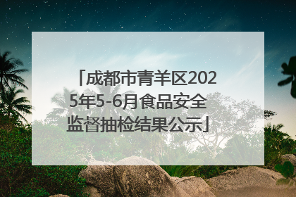 成都市青羊区2025年5-6月食品安全监督抽检结果公示