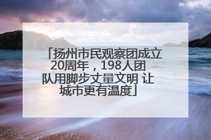 扬州市民观察团成立20周年，198人团队用脚步丈量文明 让城市更有温度