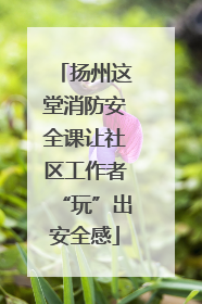 扬州这堂消防安全课让社区工作者“玩”出安全感
