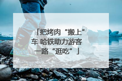 把烤肉“搬上”车 哈铁助力游客一路“逛吃”