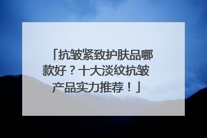 抗皱紧致护肤品哪款好？十大淡纹抗皱产品实力推荐！