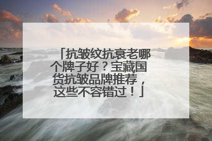 抗皱纹抗衰老哪个牌子好？宝藏国货抗皱品牌推荐，这些不容错过！
