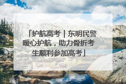 护航高考｜东明民警暖心护航，助力骨折考生顺利参加高考