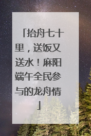 抬舟七十里，送饭又送水！麻阳端午全民参与的龙舟情
