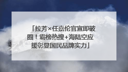 拉芳×任嘉伦官宣即破圈！霸榜热搜+海陆空应援彰显国民品牌实力