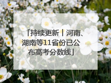 持续更新︱河南、湖南等11省份已公布高考分数线