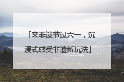 来非遗节过六一，沉浸式感受非遗新玩法