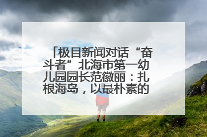 极目新闻对话“奋斗者”北海市第一幼儿园园长范徽丽：扎根海岛，以最朴素的爱践行教育的梦想