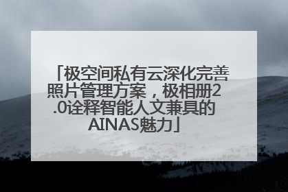 极空间私有云深化完善照片管理方案，极相册2.0诠释智能人文兼具的AINAS魅力
