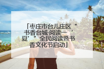 枣庄市台儿庄区“书香台城·阅读一‘夏’”全民阅读暨书香文化节启动