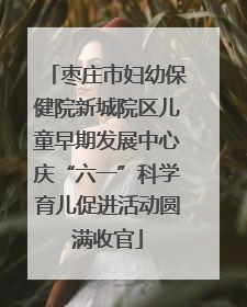 枣庄市妇幼保健院新城院区儿童早期发展中心庆“六一”科学育儿促进活动圆满收官