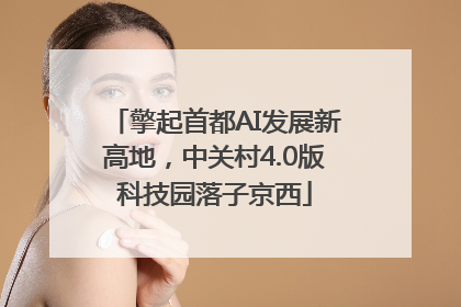 擎起首都AI发展新高地，中关村4.0版科技园落子京西