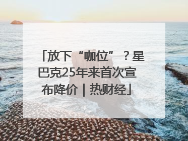 放下“咖位”？星巴克25年来首次宣布降价｜热财经