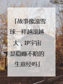 故事像滚雪球一样越滚越大，IP宇宙是稳赚不赔的生意经吗