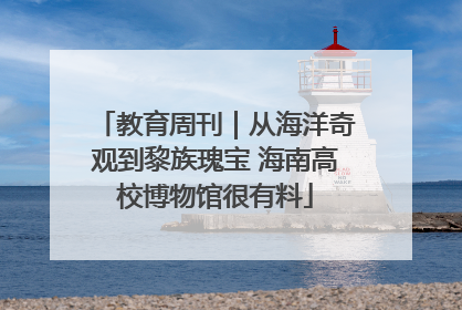 教育周刊｜从海洋奇观到黎族瑰宝 海南高校博物馆很有料