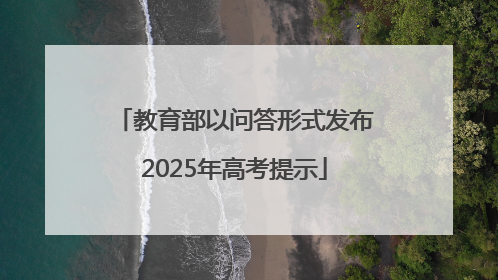 教育部以问答形式发布2025年高考提示