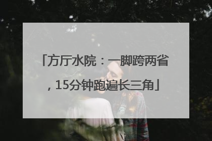 方厅水院：一脚跨两省，15分钟跑遍长三角