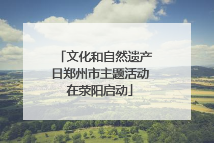 文化和自然遗产日郑州市主题活动在荥阳启动