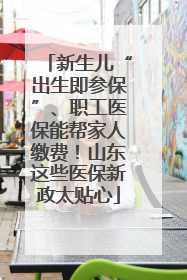 新生儿“出生即参保”、职工医保能帮家人缴费！山东这些医保新政太贴心