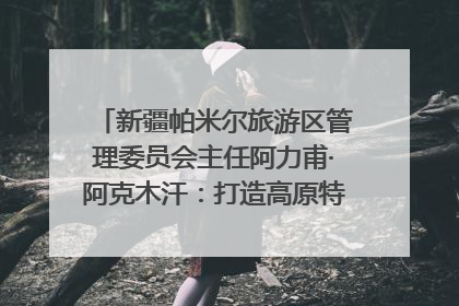 新疆帕米尔旅游区管理委员会主任阿力甫·阿克木汗：打造高原特色文旅品牌 推动县域旅游高质量发展｜第七届全国县域旅游研究成果发布系列活动