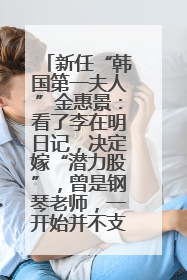 新任“韩国第一夫人”金惠景：看了李在明日记，决定嫁“潜力股”，曾是钢琴老师，一开始并不支持丈夫从政
