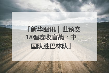新华图讯｜世预赛18强赛收官战：中国队胜巴林队