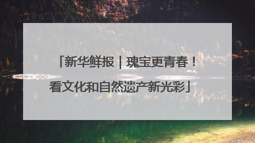 新华鲜报｜瑰宝更青春！看文化和自然遗产新光彩