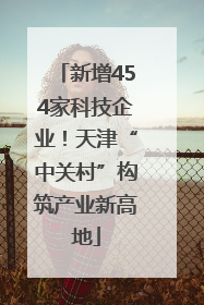 新增454家科技企业！天津“中关村”构筑产业新高地